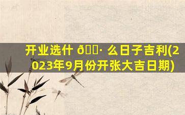 开业选什 🌷 么日子吉利(2023年9月份开张大吉日期)